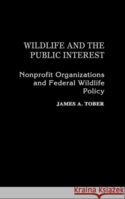 Wildlife and the Public Interest: Nonprofit Organizations and Federal Wildlife Policy Tober, James a. 9780275925819 Praeger Publishers