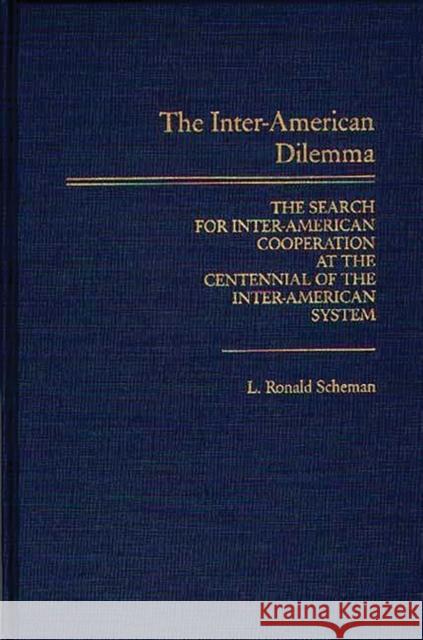 The Inter-American Dilemma: The Search for Inter-American Cooperation at the Centennial of the Inter-American System L. Ronald Scheman 9780275926564