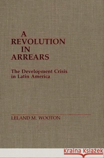 A Revolution in Arrears: The Development Crisis in Latin America Mike Wooton, Leland 9780275926892 Praeger Publishers
