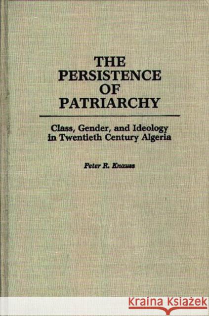 The Persistence of Patriarchy: Class, Gender, and Ideology in Twentieth Century Algeria Knauss, Jennifer 9780275926922