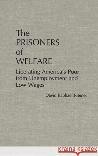 The Prisoners of Welfare: Liberating America's Poor from Unemployment and Low Wages Riemer, David 9780275927059 Praeger Publishers
