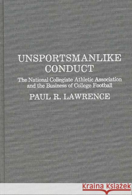 Unsportsmanlike Conduct: The National Collegiate Athletic Association and the Business of College Football Lawrence, Paul 9780275927257