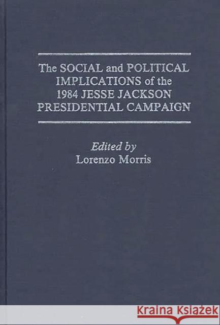 The Social and Political Implications of the 1984 Jesse Jackson Presidential Campaign Lorenzo Morris 9780275927851 Praeger Publishers