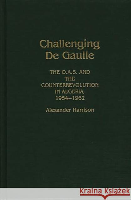 Challenging de Gaulle: The O.A.S and the Counter-Revolution in Algeria, 1954-1962 Harrison, Alexandr 9780275927912 Praeger Publishers