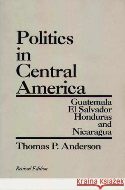 Politics in Central America: Guatemala, El Salvador, Honduras, and Nicaragua; Revised Edition Anderson, Thomas P. 9780275928056 Praeger Publishers