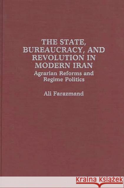 The State, Bureaucracy, and Revolution in Modern Iran: Agrarian Reforms and Regime Politics Farazmand, Ali 9780275928551 Praeger Publishers