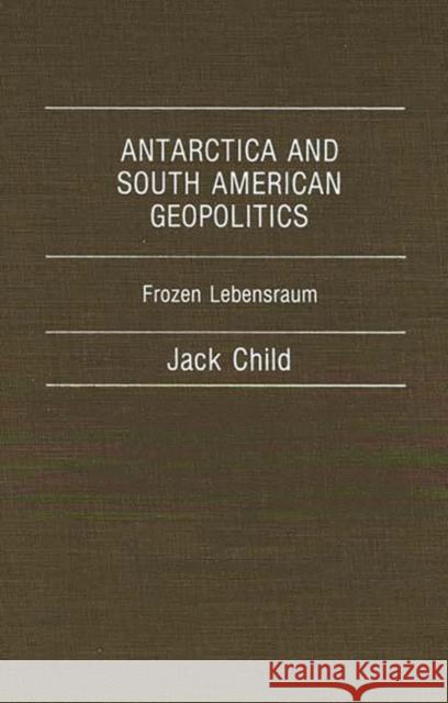 Antarctica and South American Geopolitics: Frozen Lebensraum Child, Jack 9780275928865 Praeger Publishers
