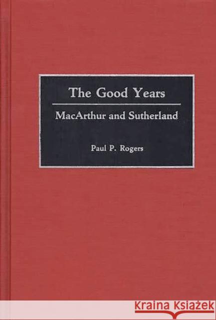 The Good Years: MacArthur and Sutherland Rogers, Arlene 9780275929183 Praeger Publishers