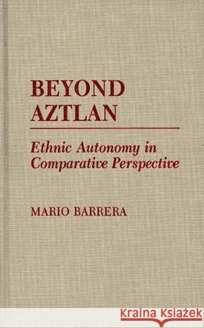 Beyond Aztlan: Ethnic Autonomy in Comparative Perspective Barrera, Mario 9780275929237 Praeger Publishers