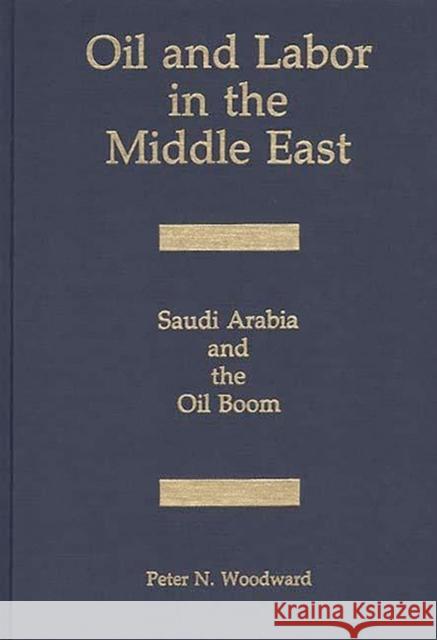 Oil and Labor in the Middle East : Saudi Arabia and the Oil Boom Peter N. Woodward 9780275929602 Praeger Publishers