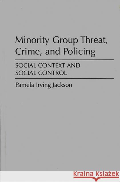 Minority Group Threat, Crime, and Policing: Social Context and Social Control Irving Jackson, Pamela 9780275929831
