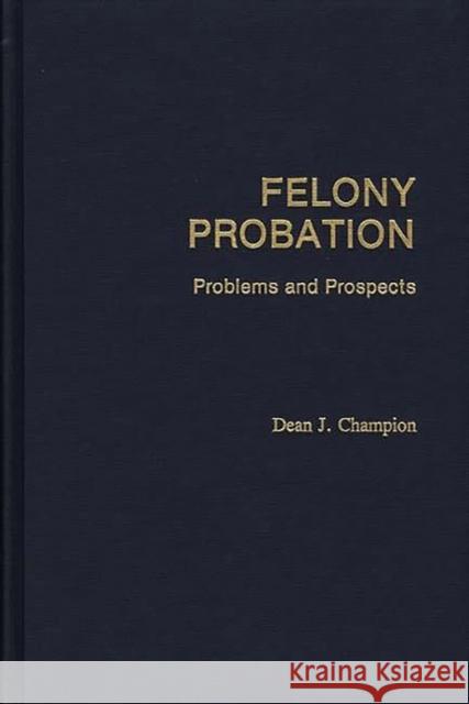 Felony Probation: Problems and Prospects Champion, Dean John 9780275929930 Praeger Publishers