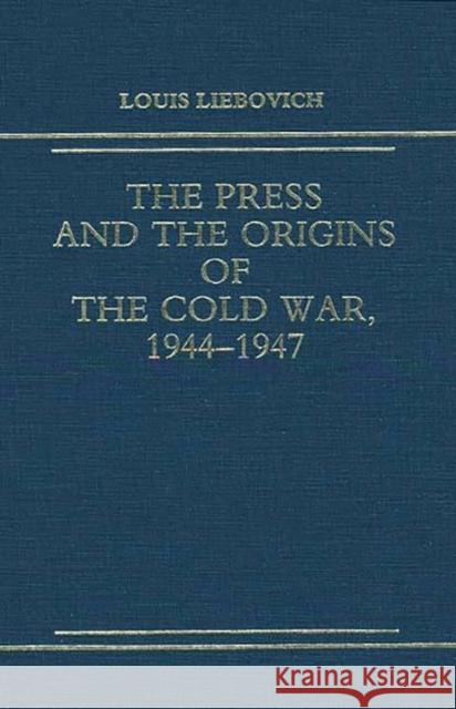 The Press and the Origins of the Cold War, 1944-1947 Louis W. Liebovich 9780275929992 Praeger Publishers