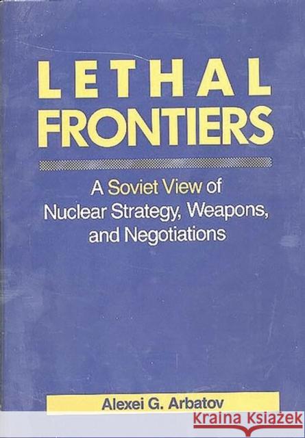 Lethal Frontiers: A Soviet View of Nuclear Strategy, Weapons, and Negotiations Arbatov, Alexei G. 9780275930172 Praeger Publishers