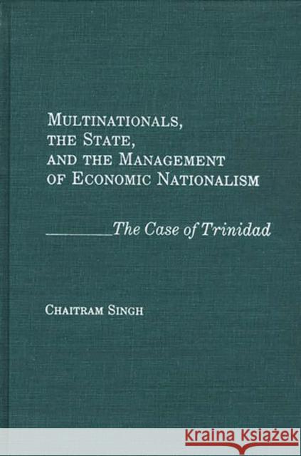 Multinationals, the State, and the Management of Economic Nationalism: The Case of Trinidad Singh, Chaitram 9780275930752