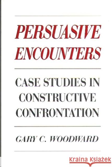Persuasive Encounters: Case Studies in Constructive Confrontation Woodward, Gary C. 9780275930912 Praeger Publishers