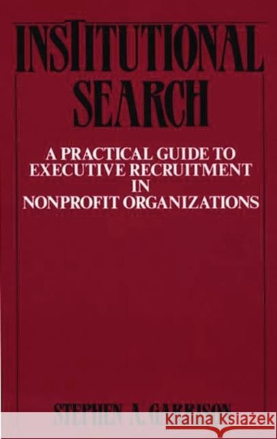 Institutional Search: A Practical Guide to Executive Recruitment in Nonprofit Organizations Garrison, Stephen A. 9780275931261