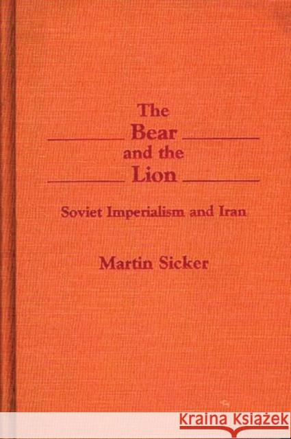 The Bear and the Lion: Soviet Imperialism and Iran Sicker, Martin 9780275931315 Praeger Publishers