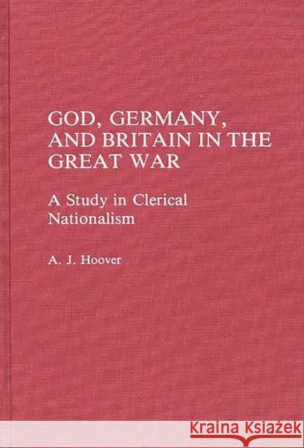 God, Germany, and Britain in the Great War : A Study in Clerical Nationalism Arlie J. Hoover A. J. Hoover 9780275931698 Praeger Publishers