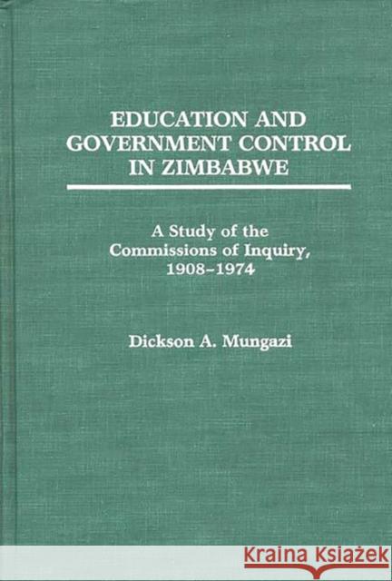 Education and Government Control in Zimbabwe: A Study of the Commissions of Inquiry, 1908-1974 Mungazi [Deceased], Dickson 9780275931704 Praeger Publishers