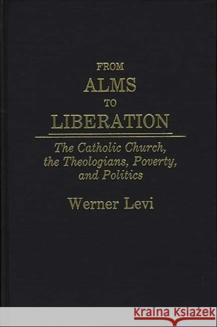 From Alms to Liberation: The Catholic Church, the Theologians, Poverty, and Politics Levi, Werner 9780275931711 Praeger Publishers