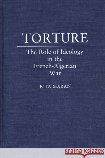 Torture: The Role of Ideology in the French-Algerian War Maran, Rita 9780275932480 Praeger Publishers