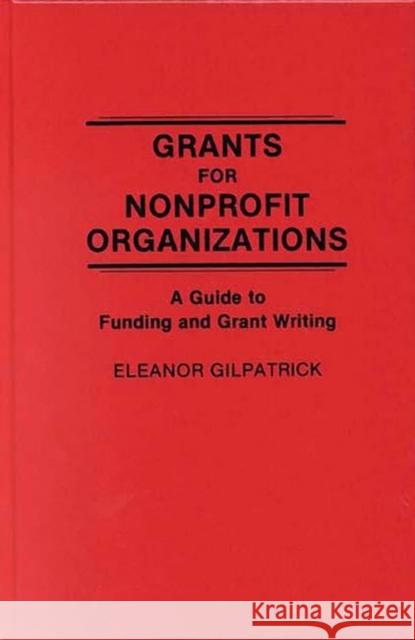 Grants for Nonprofit Organizations: A Guide to Funding and Grant Writing Gilpatrick, Eleanor 9780275932749 Praeger Publishers