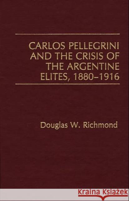 Carlos Pellegrini and the Crisis of the Argentine Elites, 1880-1916 Douglas W. Richmond 9780275932886