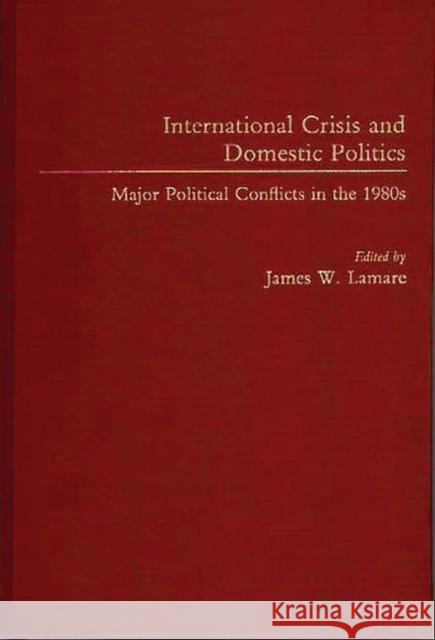 International Crisis and Domestic Politics: Major Political Conflicts in the 1980s Lamare, James 9780275933043 Praeger Publishers