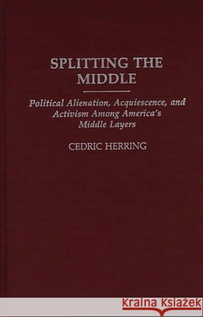 Splitting the Middle: Political Alienation, Acquiescence, and Activism Among America's Middle Layers Herring, Cedric 9780275933210