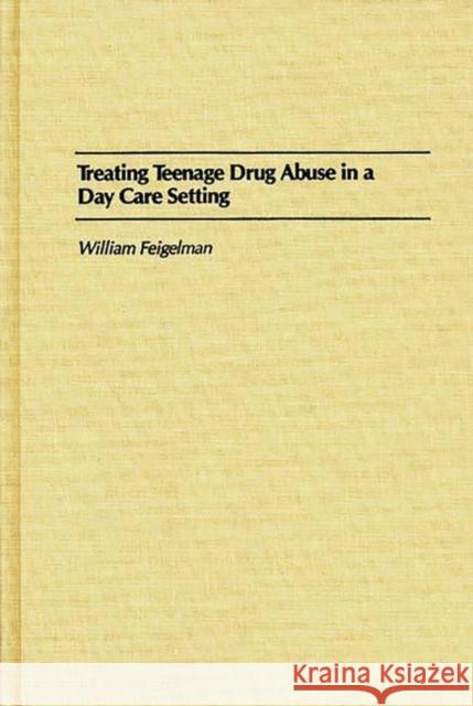 Treating Teenage Drug Abuse in a Day Care Setting William Feigelman 9780275933791 Praeger Publishers