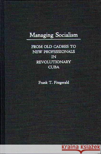 Managing Socialism: From Old Cadres to New Professionals in Revolutionary Cuba Fitzgerald, F. T. 9780275934149 Praeger Publishers