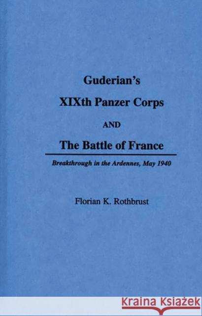 Guderian's Xixth Panzer Corps and the Battle of France: Breakthrough in the Ardennes, May 1940 Florian K. Rothbrust 9780275934736 Praeger Publishers