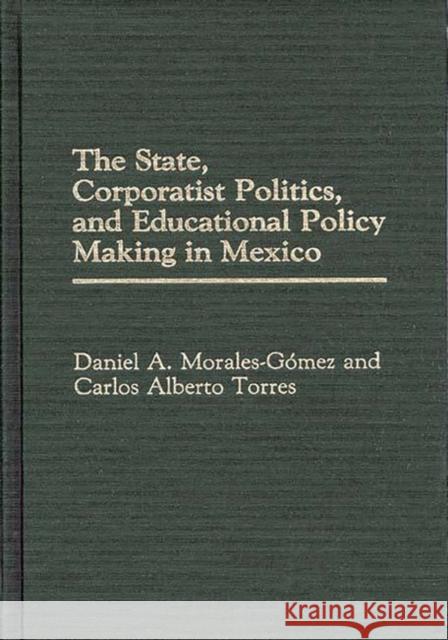 The State, Corporatist Politics, and Educational Policy Making in Mexico Daniel A. Morales-Gomez Carlos Torres Carlos Alberto Torres 9780275934842