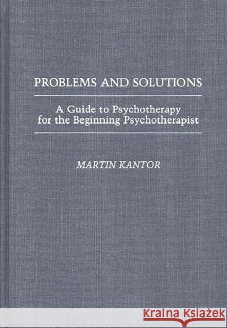 Problems and Solutions: A Guide to Psychotherapy for the Beginning Psychotherapist Kantor, Martin 9780275934903 Praeger Publishers
