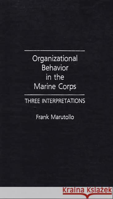 Organizational Behavior in the Marine Corps: Three Interpretations Marutollo, Frank 9780275934934 Praeger Publishers