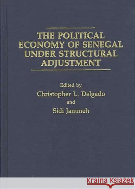 The Political Economy of Senegal Under Structural Adjustment Christopher L. Delgado Sidi Jammeh Christopher L. Delgado 9780275935252 Praeger Publishers