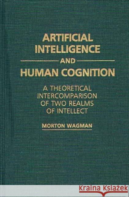 Artificial Intelligence and Human Cognition: A Theoretical Intercomparison of Two Realms of Intellect Wagman, Morton 9780275936150