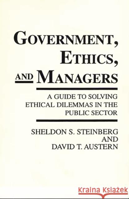 Government, Ethics, and Managers: A Guide to Solving Ethical Dilemmas in the Public Sector Steinberg, Sheldon S. 9780275936372 Praeger Publishers