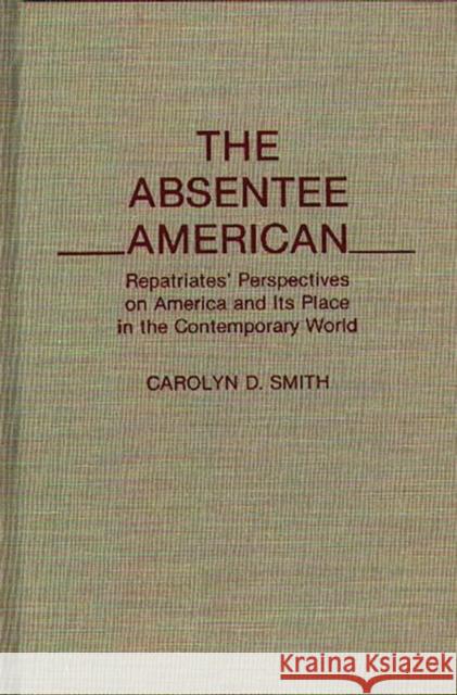 The Absentee American: Repatriates' Perspectives on America and Its Place in the Contemporary World Smith, Carolyn D. 9780275936556 Praeger Publishers