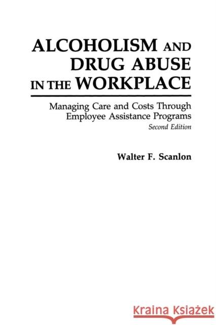 Alcoholism and Drug Abuse in the Workplace: Managing Care and Costs Through Employee Assistance Programs Scanlon, Walter F. 9780275936761 Praeger Publishers