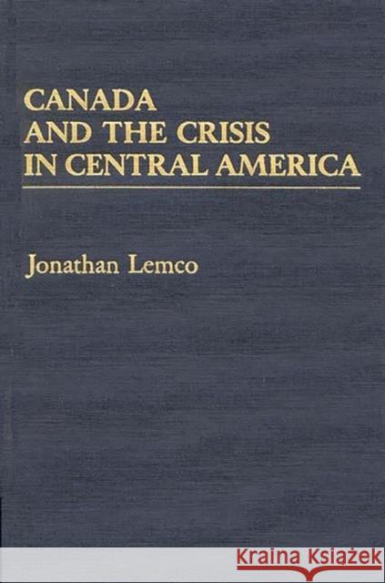 Canada and the Crisis in Central America Jonathan Lemco 9780275937188 Praeger Publishers