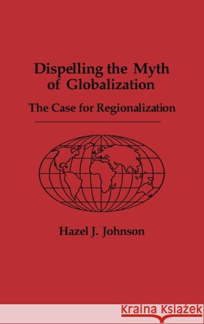 Dispelling the Myth of Globalization: The Case for Regionalization Johnson, Hazel J. 9780275937959 Praeger Publishers