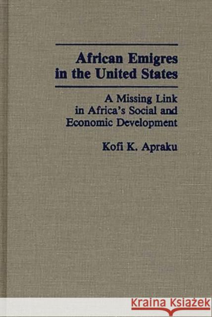 African Emigres in the United States: A Missing Link in Africa's Social and Economic Development Apraku, Kofi K. 9780275937997 Praeger Publishers