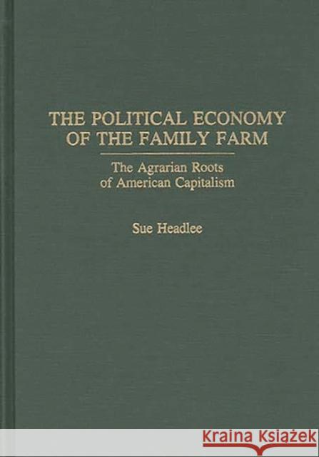 The Political Economy of the Family Farm: The Agrarian Roots of American Capitalism Headlee, Sue 9780275938062 Praeger Publishers