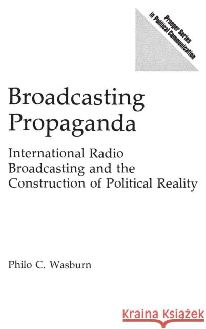 Broadcasting Propaganda: International Radio Broadcasting and the Construction of Political Reality Wasburn, Philo C. 9780275938413 GREENWOOD PRESS