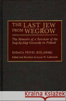 The Last Jew from Wegrow: The Memoirs of a Survivor of the Step-By-Step Genocide in Poland Shraga Feivel Bielawski Louis W. Liebovich 9780275938963 Praeger Publishers