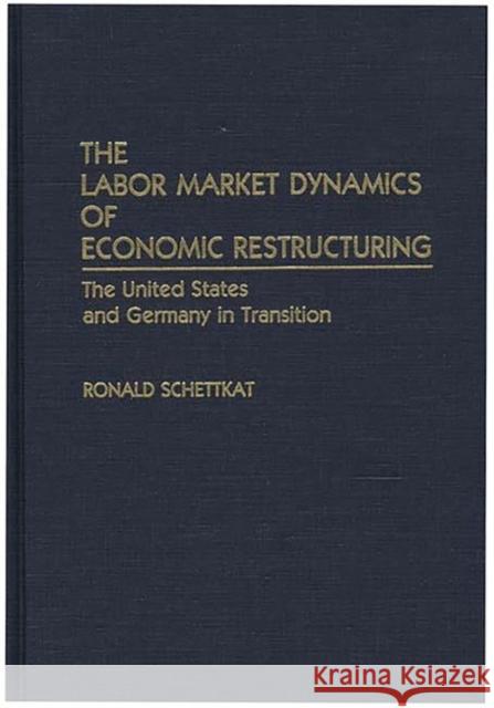 The Labor Market Dynamics of Economic Restructuring: The United States and Germany in Transition Schettkat, Ronald 9780275939106 Praeger Publishers