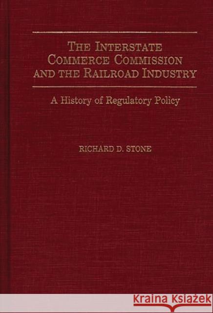 The Interstate Commerce Commission and the Railroad Industry: A History of Regulatory Policy Stone, Richard D. 9780275939410 Praeger Publishers