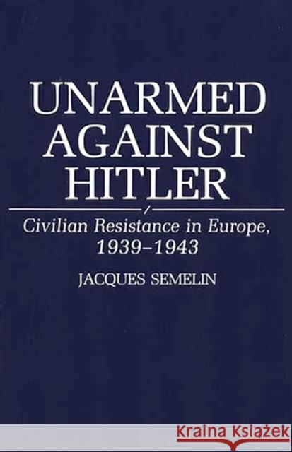 Unarmed Against Hitler: Civilian Resistance in Europe, 1939-1943 Semelin, Jacques 9780275939618 Praeger Publishers